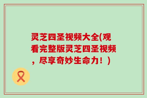 灵芝四圣视频大全(观看完整版灵芝四圣视频，尽享奇妙生命力！)