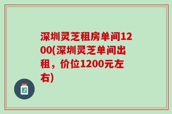 深圳灵芝租房单间1200(深圳灵芝单间出租，价位1200元左右)