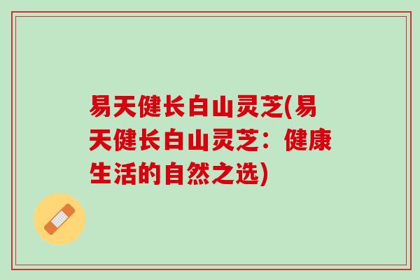 易天健长白山灵芝(易天健长白山灵芝：健康生活的自然之选)
