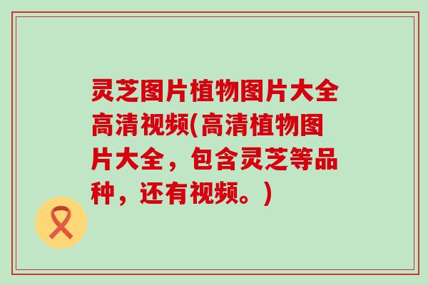 灵芝图片植物图片大全高清视频(高清植物图片大全，包含灵芝等品种，还有视频。)