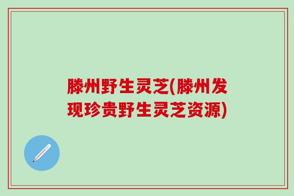 滕州野生灵芝(滕州发现珍贵野生灵芝资源)