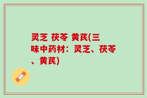 灵芝 茯苓 黄芪(三味中药材：灵芝、茯苓、黄芪)