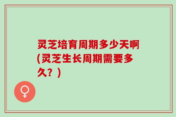 灵芝培育周期多少天啊(灵芝生长周期需要多久？)
