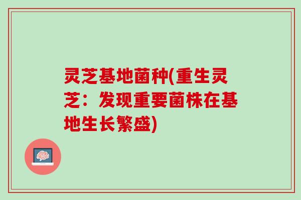 灵芝基地菌种(重生灵芝：发现重要菌株在基地生长繁盛)