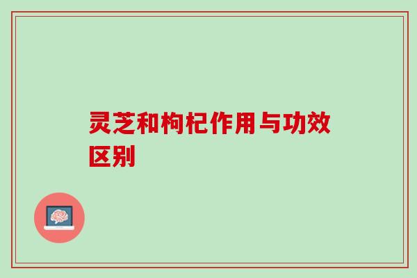 灵芝和枸杞作用与功效区别