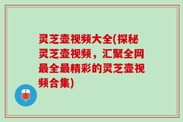灵芝壶视频大全(探秘灵芝壶视频，汇聚全网最全最精彩的灵芝壶视频合集)