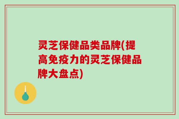 灵芝保健品类品牌(提高的灵芝保健品牌大盘点)
