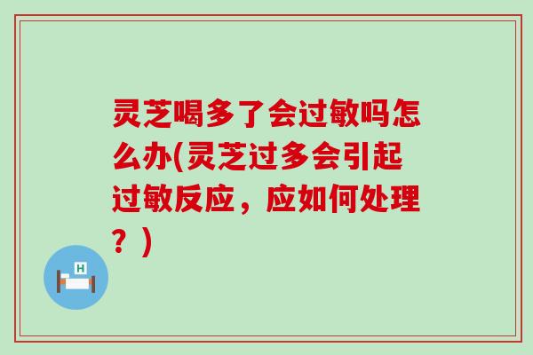 灵芝喝多了会过敏吗怎么办(灵芝过多会引起过敏反应，应如何处理？)