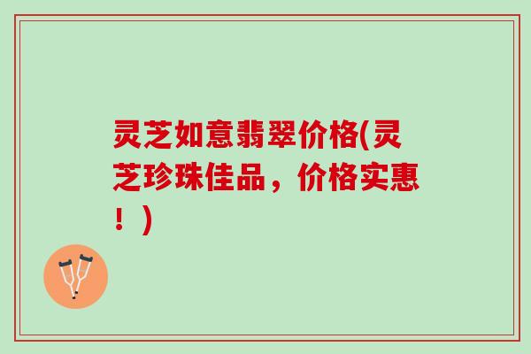灵芝如意翡翠价格(灵芝珍珠佳品，价格实惠！)