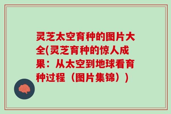 灵芝太空育种的图片大全(灵芝育种的惊人成果：从太空到地球看育种过程（图片集锦）)