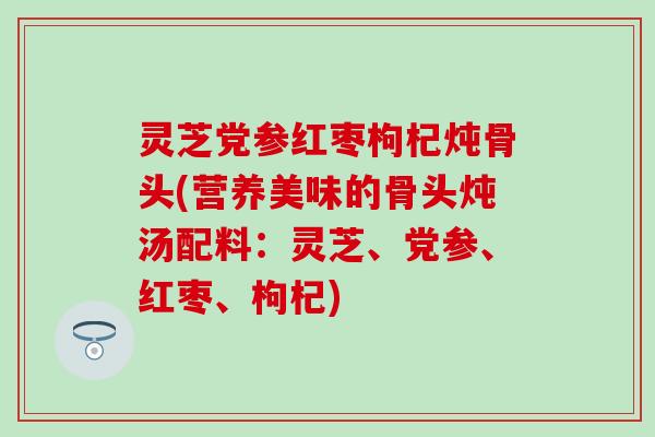 灵芝党参红枣枸杞炖骨头(营养美味的骨头炖汤配料：灵芝、党参、红枣、枸杞)