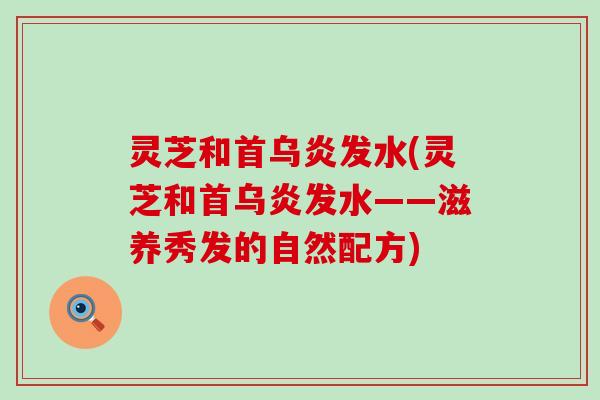 灵芝和首乌炎发水(灵芝和首乌炎发水——滋养秀发的自然配方)