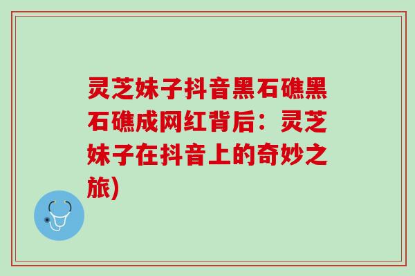 灵芝妹子抖音黑石礁黑石礁成网红背后：灵芝妹子在抖音上的奇妙之旅)