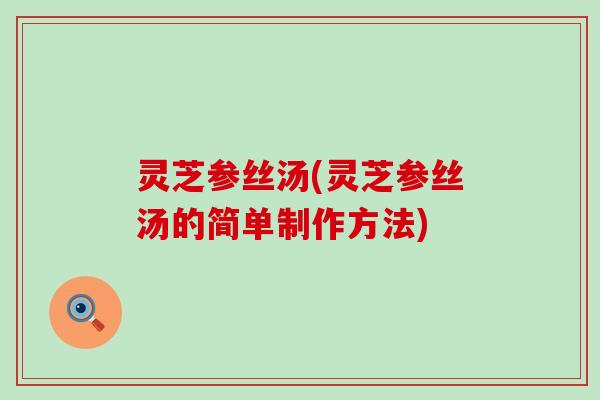 灵芝参丝汤(灵芝参丝汤的简单制作方法)