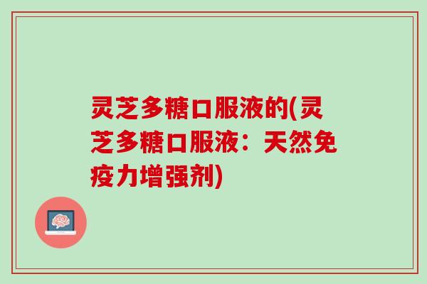 灵芝多糖口服液的(灵芝多糖口服液：天然免疫力增强剂)