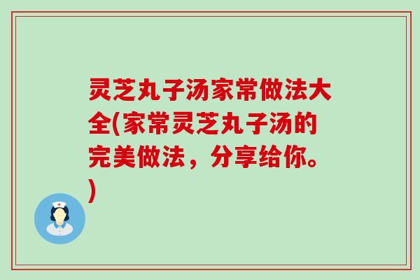 灵芝丸子汤家常做法大全(家常灵芝丸子汤的完美做法，分享给你。)