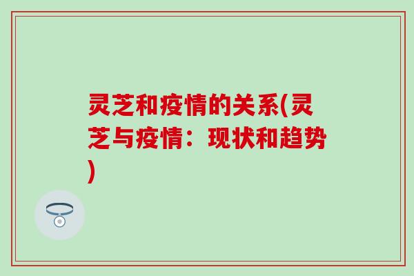 灵芝和疫情的关系(灵芝与疫情：现状和趋势)