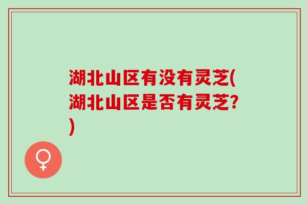 湖北山区有没有灵芝(湖北山区是否有灵芝？)