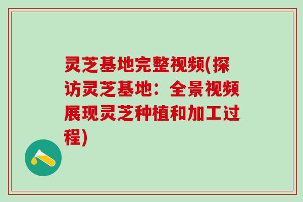 灵芝基地完整视频(探访灵芝基地：全景视频展现灵芝种植和加工过程)