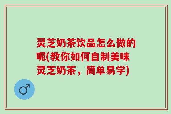 灵芝奶茶饮品怎么做的呢(教你如何自制美味灵芝奶茶，简单易学)