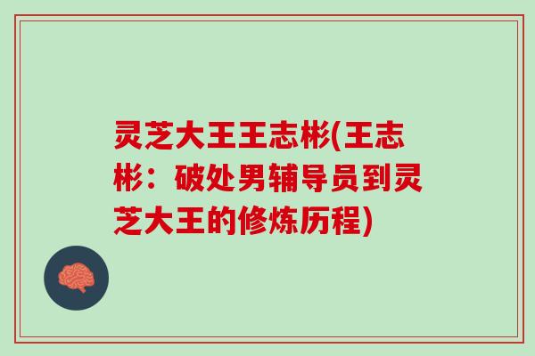 灵芝大王王志彬(王志彬：破处男辅导员到灵芝大王的修炼历程)