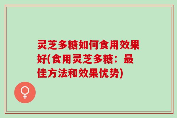 灵芝多糖如何食用效果好(食用灵芝多糖：最佳方法和效果优势)