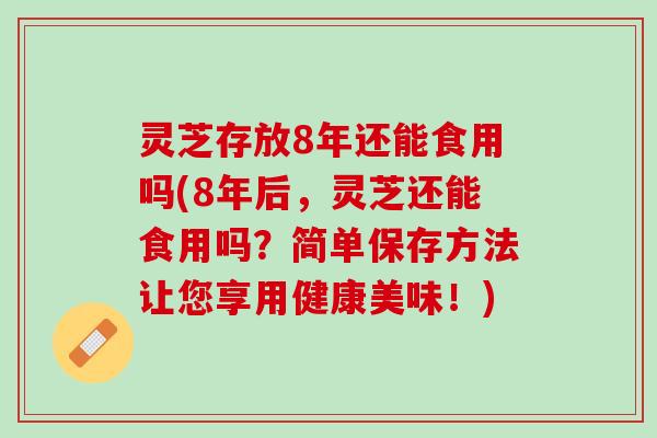 灵芝存放8年还能食用吗(8年后，灵芝还能食用吗？简单保存方法让您享用健康美味！)