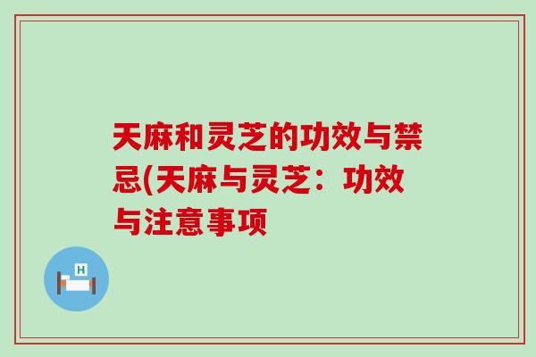 天麻和灵芝的功效与禁忌(天麻与灵芝：功效与注意事项