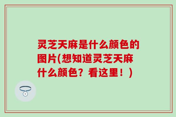 灵芝天麻是什么颜色的图片(想知道灵芝天麻什么颜色？看这里！)