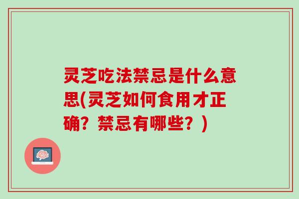 灵芝吃法禁忌是什么意思(灵芝如何食用才正确？禁忌有哪些？)