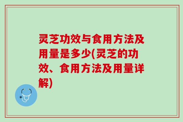 灵芝功效与食用方法及用量是多少(灵芝的功效、食用方法及用量详解)