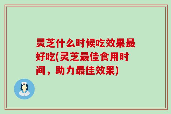 灵芝什么时候吃效果好吃(灵芝佳食用时间，助力佳效果)