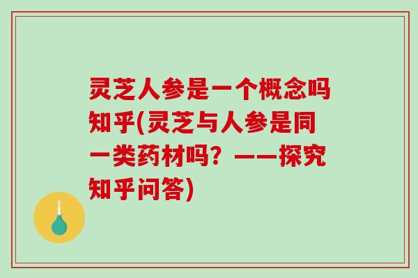 灵芝人参是一个概念吗知乎(灵芝与人参是同一类药材吗？——探究知乎问答)