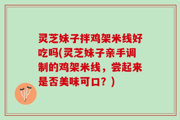 灵芝妹子拌鸡架米线好吃吗(灵芝妹子亲手调制的鸡架米线，尝起来是否美味可口？)