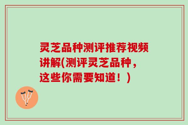 灵芝品种测评推荐视频讲解(测评灵芝品种，这些你需要知道！)