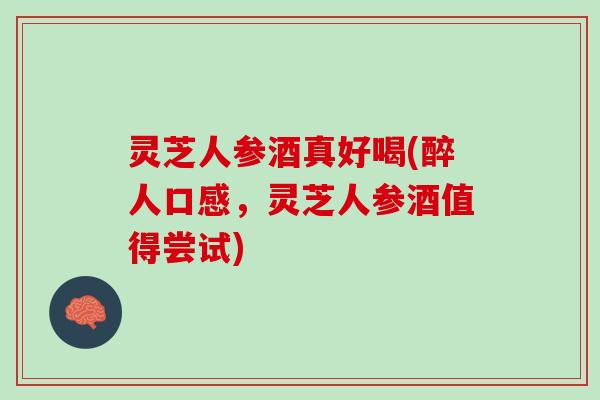 灵芝人参酒真好喝(醉人口感，灵芝人参酒值得尝试)