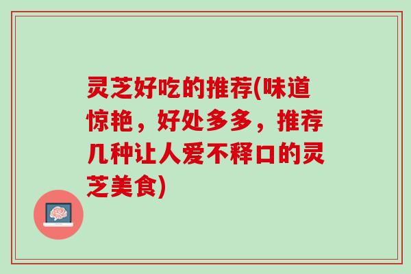 灵芝好吃的推荐(味道惊艳，好处多多，推荐几种让人爱不释口的灵芝美食)