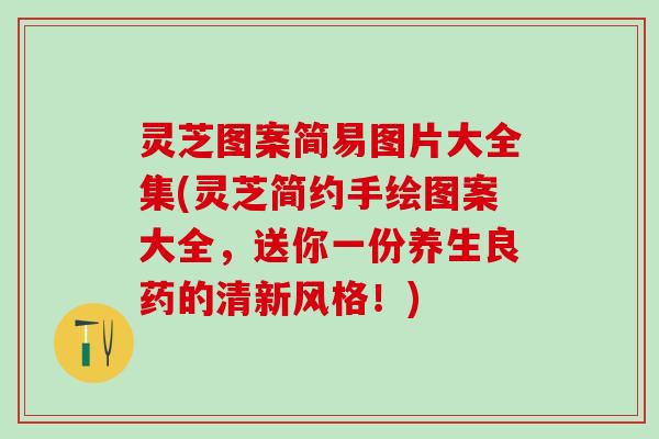 灵芝图案简易图片大全集(灵芝简约手绘图案大全，送你一份养生良药的清新风格！)