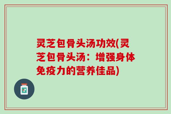 灵芝包骨头汤功效(灵芝包骨头汤：增强身体免疫力的营养佳品)
