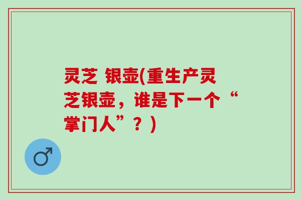 灵芝 银壶(重生产灵芝银壶，谁是下一个“掌门人”？)