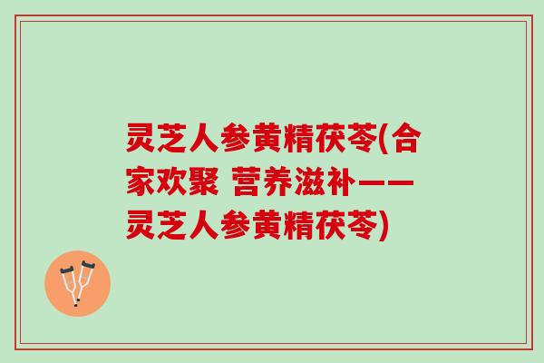 灵芝人参黄精茯苓(合家欢聚 营养滋补——灵芝人参黄精茯苓) 灵芝人参黄精茯苓(合家欢聚 营养滋补——灵芝人参黄精茯苓)