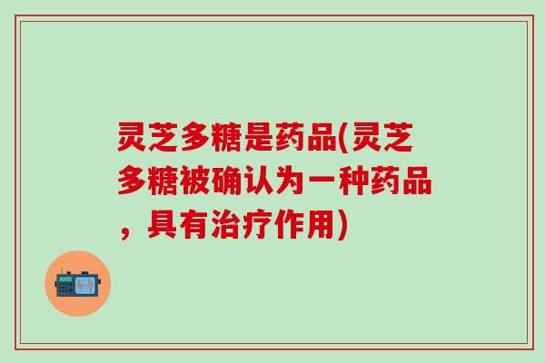 灵芝多糖是药品(灵芝多糖被确认为一种药品，具有治疗作用)