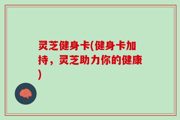 灵芝健身卡(健身卡加持，灵芝助力你的健康)