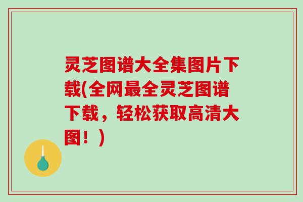 灵芝图谱大全集图片下载(全网最全灵芝图谱下载，轻松获取高清大图！)