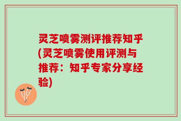灵芝喷雾测评推荐知乎(灵芝喷雾使用评测与推荐：知乎专家分享经验)