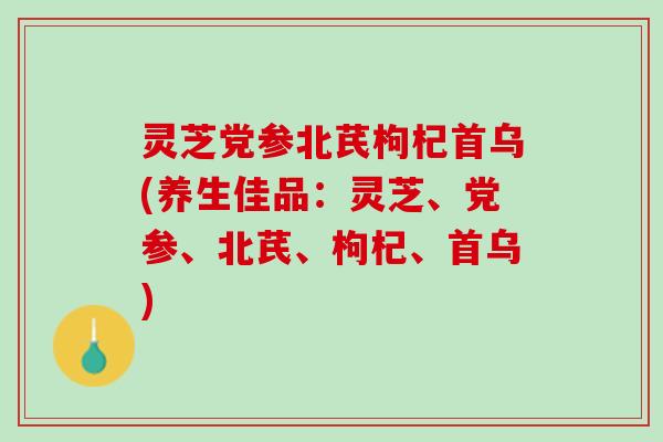 灵芝党参北芪枸杞首乌(养生佳品：灵芝、党参、北芪、枸杞、首乌)