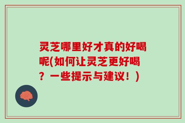 灵芝哪里好才真的好喝呢(如何让灵芝更好喝？一些提示与建议！)