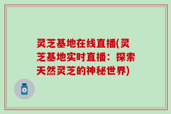 灵芝基地在线直播(灵芝基地实时直播：探索天然灵芝的神秘世界)