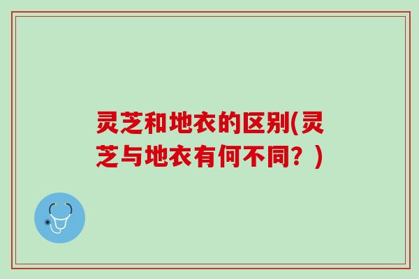 灵芝和地衣的区别(灵芝与地衣有何不同？)
