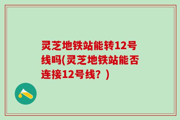 灵芝地铁站能转12号线吗(灵芝地铁站能否连接12号线？)